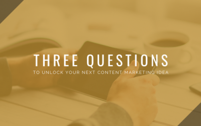 Three Simple Questions to Unlock Your Next Content Marketing Piece