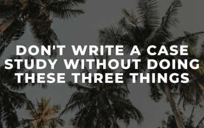 DO NOT write a case study without doing these THREE things